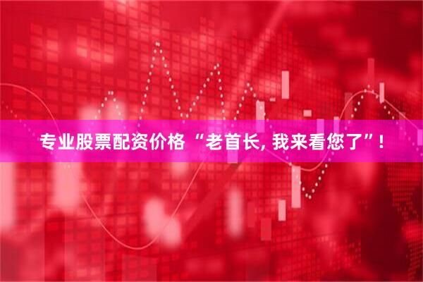 专业股票配资价格 “老首长, 我来看您了”!
