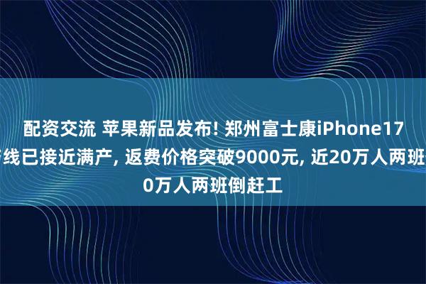 配资交流 苹果新品发布! 郑州富士康iPhone17港区产线已接近满产, 返费价格突破9000元, 近20万人两班倒赶工