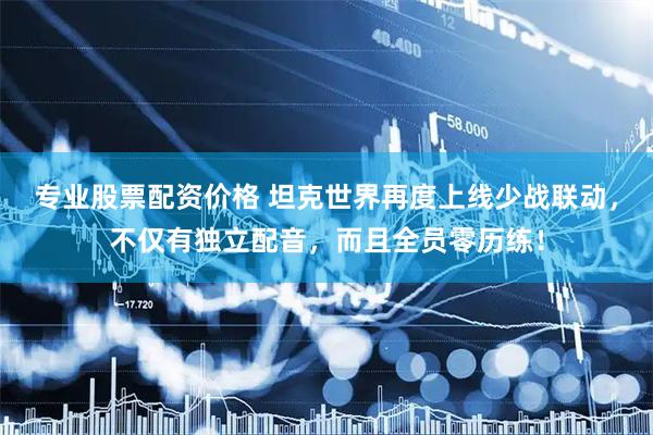 专业股票配资价格 坦克世界再度上线少战联动，不仅有独立配音，而且全员零历练！
