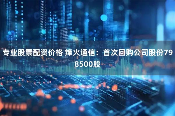 专业股票配资价格 烽火通信：首次回购公司股份798500股
