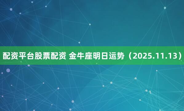 配资平台股票配资 金牛座明日运势（2025.11.13）