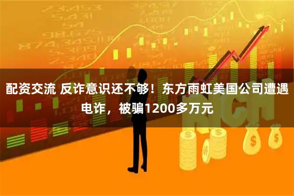 配资交流 反诈意识还不够！东方雨虹美国公司遭遇电诈，被骗1200多万元