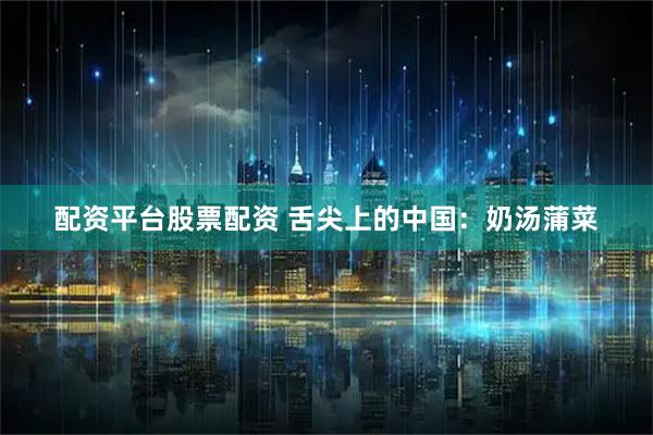 配资平台股票配资 舌尖上的中国：奶汤蒲菜