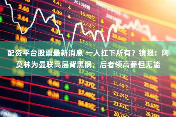 配资平台股票最新消息 一人扛下所有？镜报：阿莫林为曼联高层背黑锅，后者领高薪但无能