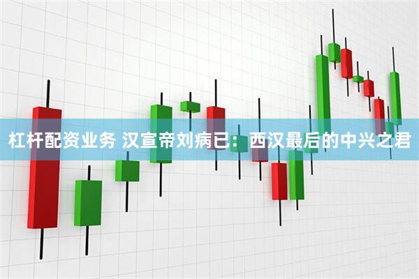 杠杆配资业务 汉宣帝刘病已：西汉最后的中兴之君