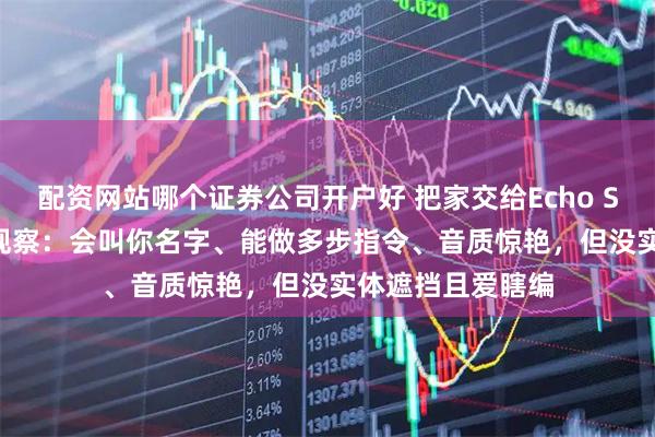 配资网站哪个证券公司开户好 把家交给Echo Show 11的两周观察：会叫你名字、能做多步指令、音质惊艳，但没实体遮挡且爱瞎编