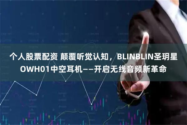 个人股票配资 颠覆听觉认知，BLINBLIN圣玥星OWH01中空耳机——开启无线音频新革命