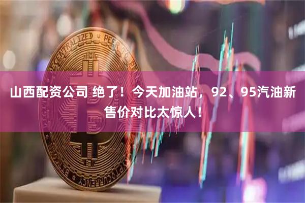 山西配资公司 绝了！今天加油站，92、95汽油新售价对比太惊人！