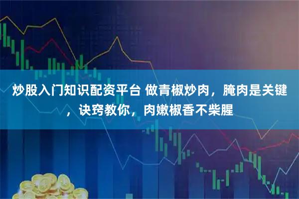 炒股入门知识配资平台 做青椒炒肉，腌肉是关键，诀窍教你，肉嫩椒香不柴腥