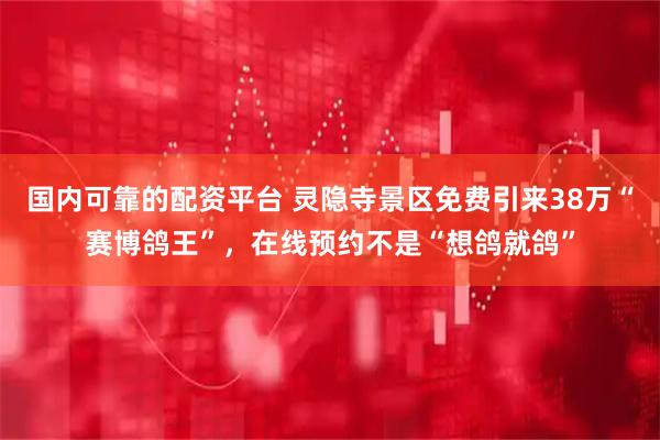 国内可靠的配资平台 灵隐寺景区免费引来38万“赛博鸽王”，在线预约不是“想鸽就鸽”