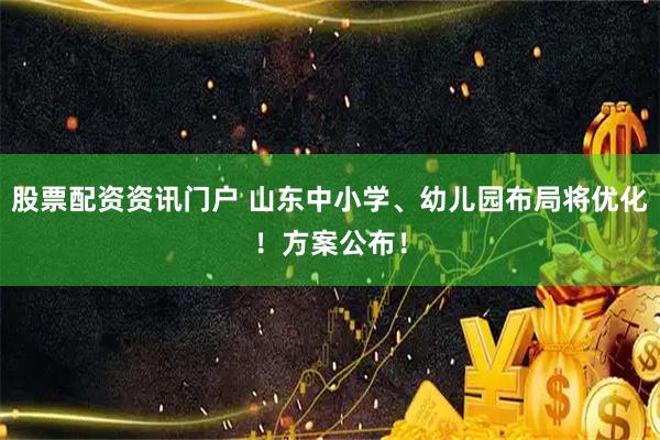股票配资资讯门户 山东中小学、幼儿园布局将优化！方案公布！