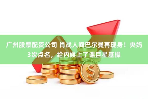 广州股票配资公司 肖战人间巴尔曼再现身！央妈3次点名，给内娱上了课巨星基操