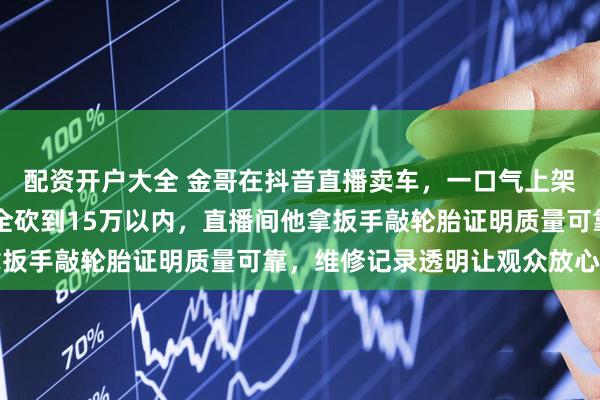 配资开户大全 金哥在抖音直播卖车，一口气上架20辆二手宝马，标价全砍到15万以内，直播间他拿扳手敲轮胎证明质量可靠，维修记录透明让观众放心购买