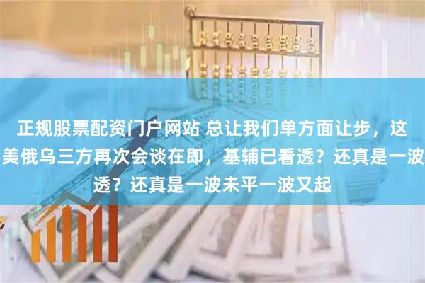 正规股票配资门户网站 总让我们单方面让步，这棋没法下了！美俄乌三方再次会谈在即，基辅已看透？还真是一波未平一波又起