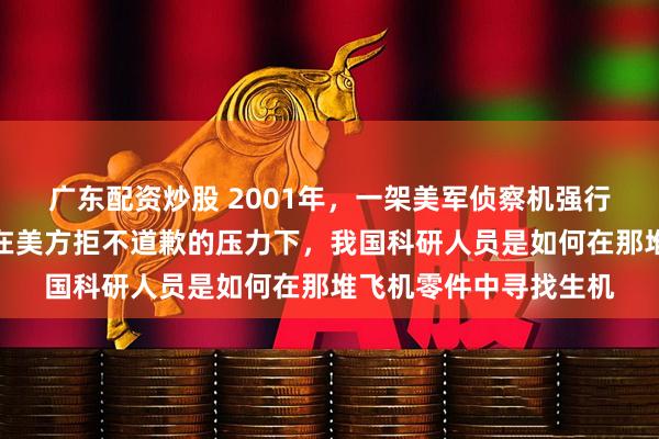 广东配资炒股 2001年，一架美军侦察机强行降落海南陵水机场，在美方拒不道歉的压力下，我国科研人员是如何在那堆飞机零件中寻找生机