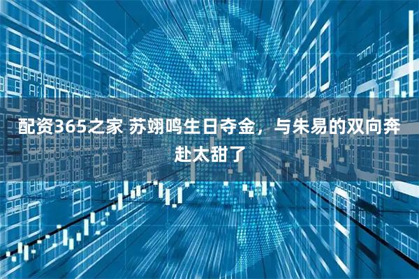 配资365之家 苏翊鸣生日夺金，与朱易的双向奔赴太甜了