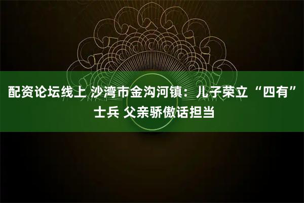配资论坛线上 沙湾市金沟河镇：儿子荣立 “四有” 士兵 父亲骄傲话担当