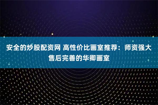 安全的炒股配资网 高性价比画室推荐：师资强大售后完善的华卿画室