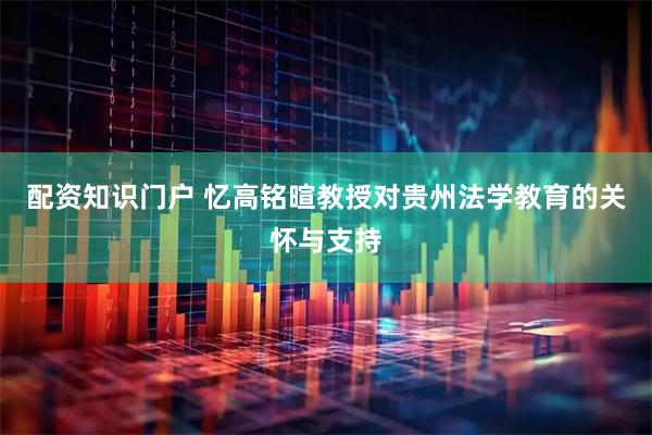 配资知识门户 忆高铭暄教授对贵州法学教育的关怀与支持