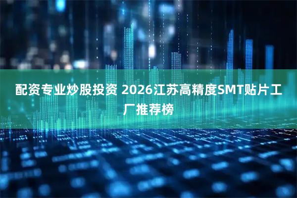 配资专业炒股投资 2026江苏高精度SMT贴片工厂推荐榜