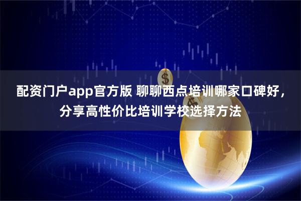 配资门户app官方版 聊聊西点培训哪家口碑好，分享高性价比培训学校选择方法