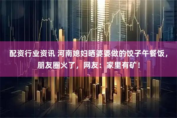 配资行业资讯 河南媳妇晒婆婆做的饺子午餐饭，朋友圈火了，网友：家里有矿！