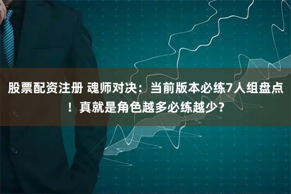 股票配资注册 魂师对决：当前版本必练7人组盘点！真就是角色越多必练越少？