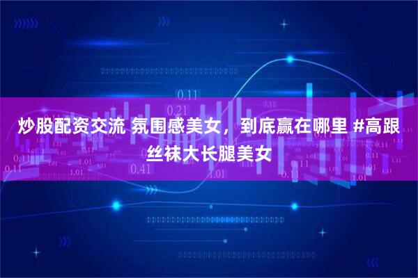 炒股配资交流 氛围感美女，到底赢在哪里 #高跟丝袜大长腿美女