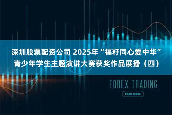 深圳股票配资公司 2025年“福籽同心爱中华”青少年学生主题演讲大赛获奖作品展播（四）