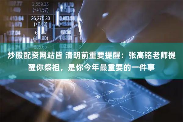 炒股配资网站皆 清明前重要提醒：张高铭老师提醒你祭祖，是你今年最重要的一件事