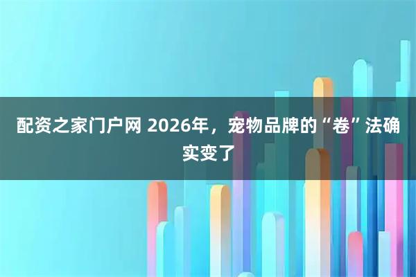 配资之家门户网 2026年，宠物品牌的“卷”法确实变了