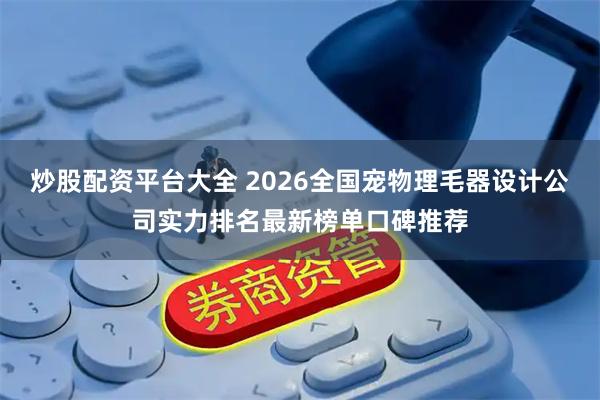 炒股配资平台大全 2026全国宠物理毛器设计公司实力排名最新榜单口碑推荐