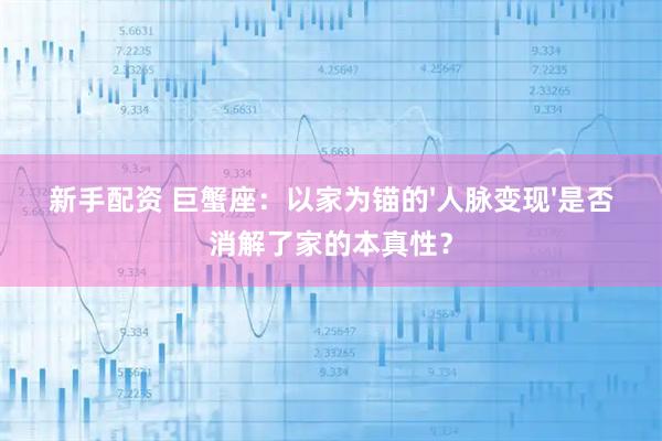 新手配资 巨蟹座：以家为锚的'人脉变现'是否消解了家的本真性？