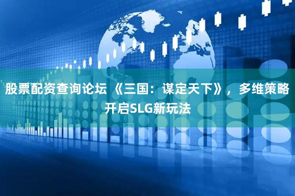 股票配资查询论坛 《三国：谋定天下》，多维策略开启SLG新玩法
