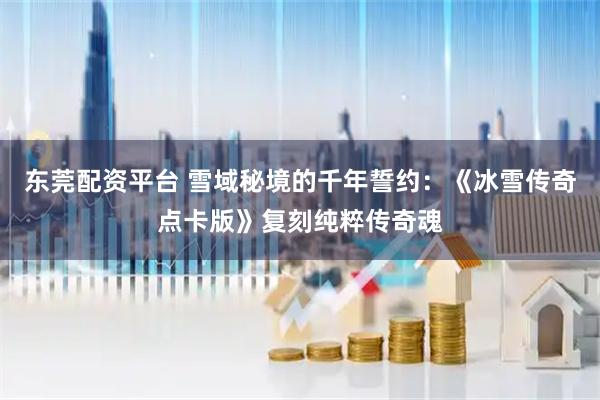 东莞配资平台 雪域秘境的千年誓约：《冰雪传奇点卡版》复刻纯粹传奇魂