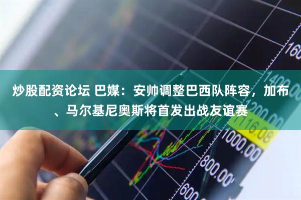 炒股配资论坛 巴媒：安帅调整巴西队阵容，加布、马尔基尼奥斯将首发出战友谊赛