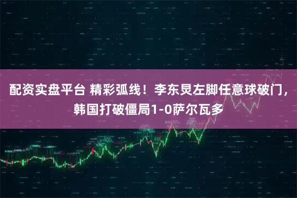 配资实盘平台 精彩弧线！李东炅左脚任意球破门，韩国打破僵局1-0萨尔瓦多