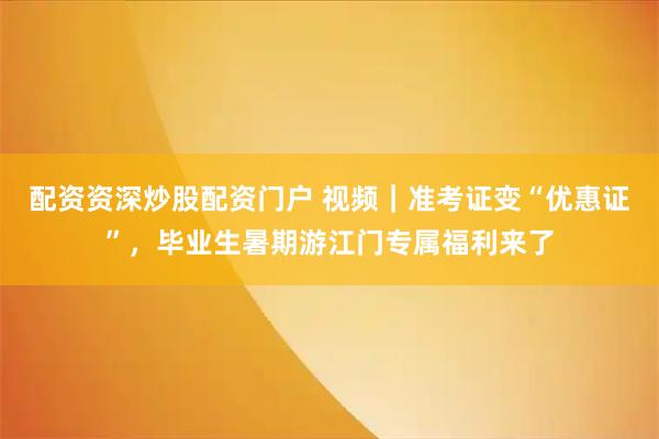 配资资深炒股配资门户 视频｜准考证变“优惠证”，毕业生暑期游江门专属福利来了