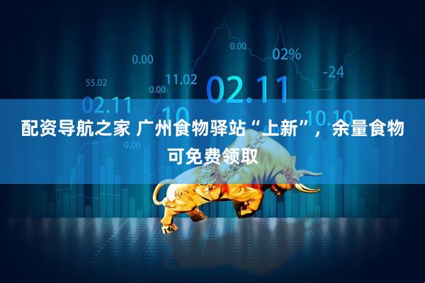 配资导航之家 广州食物驿站“上新”，余量食物可免费领取