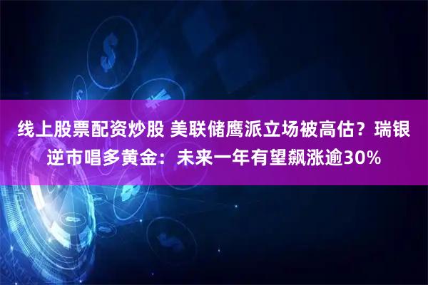 线上股票配资炒股 美联储鹰派立场被高估？瑞银逆市唱多黄金：未来一年有望飙涨逾30%
