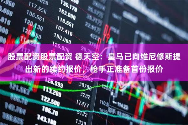 股票配资股票配资 德天空：皇马已向维尼修斯提出新的续约报价，枪手正准备首份报价