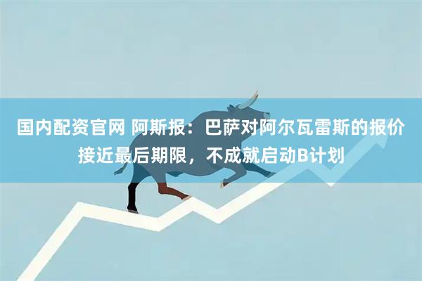 国内配资官网 阿斯报：巴萨对阿尔瓦雷斯的报价接近最后期限，不成就启动B计划