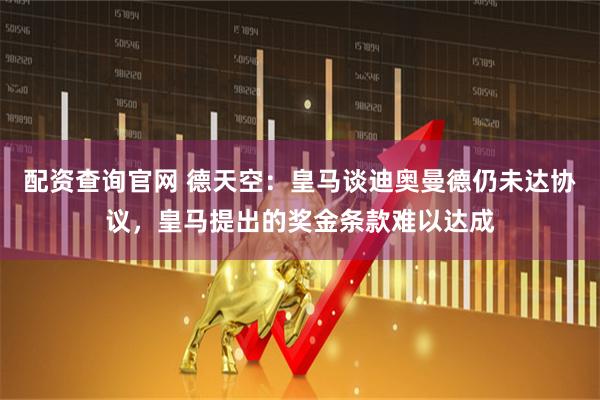 配资查询官网 德天空：皇马谈迪奥曼德仍未达协议，皇马提出的奖金条款难以达成